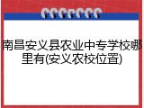 南昌安义县农业中专学校哪里有(安义农校位置)