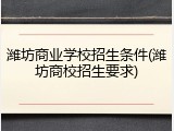 潍坊商业学校招生条件(潍坊商校招生要求)