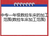 中专一年级数控车床的加工范围(数控车床加工范围)