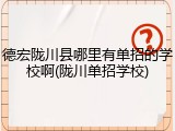 德宏陇川县哪里有单招的学校啊(陇川单招学校)