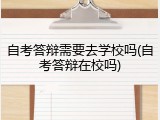 自考答辩需要去学校吗(自考答辩在校吗)