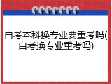 自考本科换专业要重考吗(自考换专业重考吗)