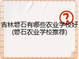 吉林磐石有哪些农业学校好(磐石农业学校推荐)