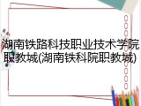 湖南铁路科技职业技术学院职教城(湖南铁科院职教城)