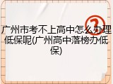 广州市考不上高中怎么办理低保呢(广州高中落榜办低保)