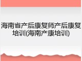 海南省产后康复师产后康复培训(海南产康培训)