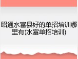 昭通水富县好的单招培训哪里有(水富单招培训)