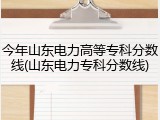 今年山东电力高等专科分数线(山东电力专科分数线)