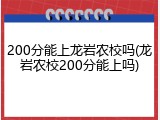 200分能上龙岩农校吗(龙岩农校200分能上吗)