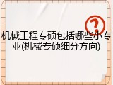 机械工程专硕包括哪些小专业(机械专硕细分方向)