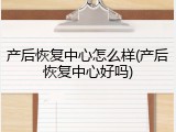 产后恢复中心怎么样(产后恢复中心好吗)