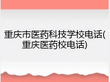 重庆市医药科技学校电话(重庆医药校电话)