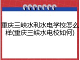 重庆三峡水利水电学校怎么样(重庆三峡水电校如何)
