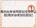 南京自考官网报名技校怎么报(南京自考技校报名)