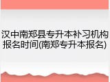 汉中南郑县专升本补习机构报名时间(南郑专升本报名)