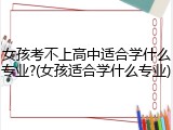 女孩考不上高中适合学什么专业?(女孩适合学什么专业)