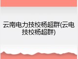 云南电力技校杨超群(云电技校杨超群)