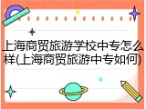 上海商贸旅游学校中专怎么样(上海商贸旅游中专如何)
