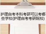 护理自考本科考研可以考哪些学校(护理自考考研院校)