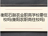 衡阳石鼓农业职高学校要住校吗(衡阳农职高住校吗)