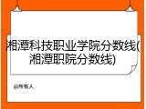 湘潭科技职业学院分数线(湘潭职院分数线)