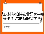 大庆杜尔伯特农业职高学费多少(杜尔伯特职高学费)