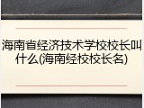 海南省经济技术学校校长叫什么(海南经校校长名)