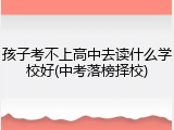 孩子考不上高中去读什么学校好(中考落榜择校)