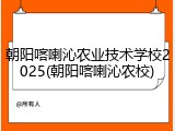 朝阳喀喇沁农业技术学校2025(朝阳喀喇沁农校)