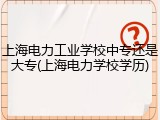 上海电力工业学校中专还是大专(上海电力学校学历)
