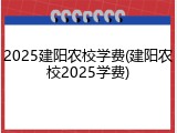 2025建阳农校学费(建阳农校2025学费)