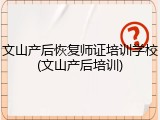 文山产后恢复师证培训学校(文山产后培训)