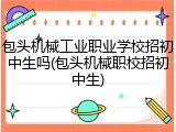 包头机械工业职业学校招初中生吗(包头机械职校招初中生)