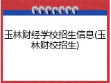 玉林财经学校招生信息(玉林财校招生)