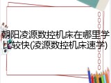 朝阳凌源数控机床在哪里学比较快(凌源数控机床速学)