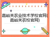 嘉峪关农业技术学校官网(嘉峪关农校官网)