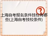 上海自考报名条件技校有哪些(上海自考技校条件)