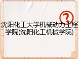 沈阳化工大学机械动力工程学院(沈阳化工机械学院)