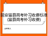 延安富县高考补习收费标准(富县高考补习收费)