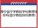 南宁邕宁学数控学校推荐技校吗(邕宁数控技校推荐)