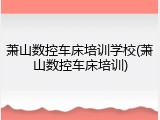 萧山数控车床培训学校(萧山数控车床培训)