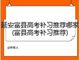 延安富县高考补习推荐哪家(富县高考补习推荐)