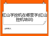 红山学挖机在哪里学(红山挖机培训)