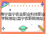 南宁邕宁农业职业科技职业学院地址(邕宁农职院地址)