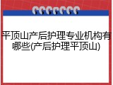 平顶山产后护理专业机构有哪些(产后护理平顶山)
