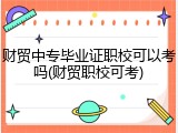 财贸中专毕业证职校可以考吗(财贸职校可考)