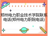 郑州电力职业技术学院联系电话(郑州电力职院电话)