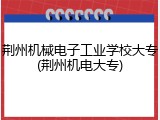荆州机械电子工业学校大专(荆州机电大专)
