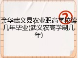 金华武义县农业职高学校读几年毕业(武义农高学制几年)