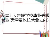 天津十大贵族学校毕业去哪就业(天津贵族校就业去向)